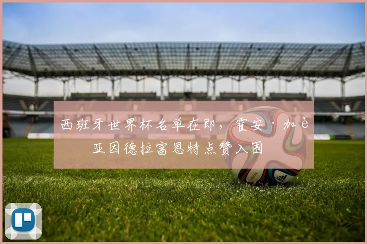 西班牙世界杯名单在即,霍安·加西亚因德拉富恩特点赞入围