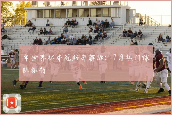 年世界杯夺冠赔率解读：7月热门球队排行