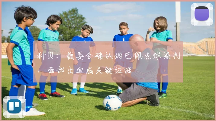 科贝：裁委会确认姆巴佩点球漏判，面部出血成关键证据