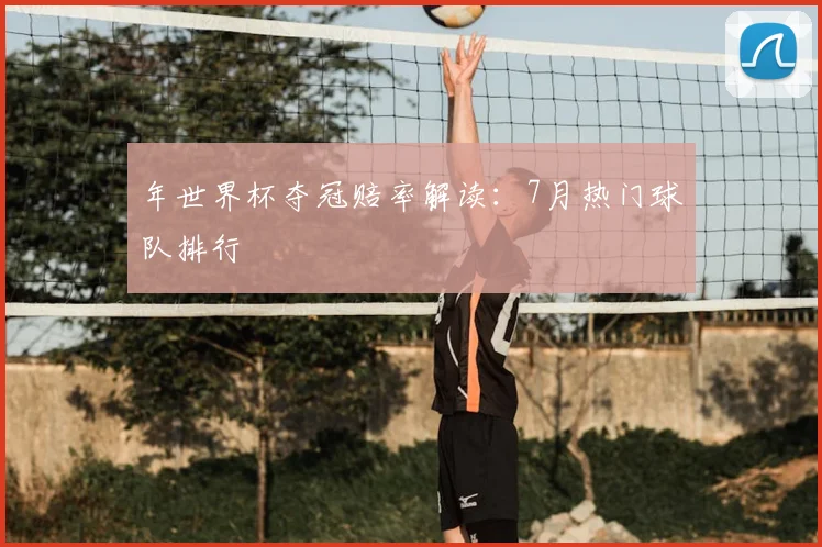 年世界杯夺冠赔率解读：7月热门球队排行