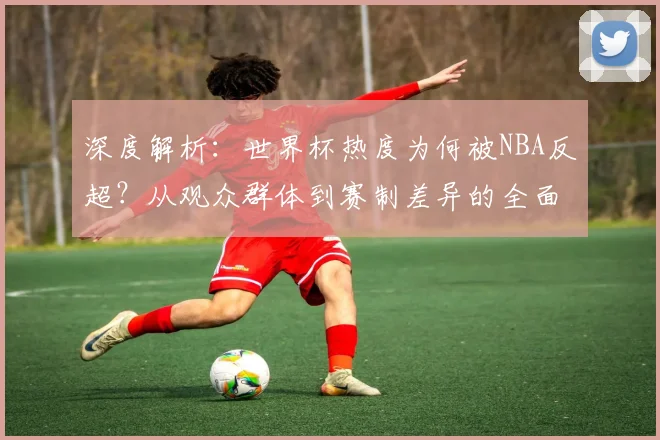 深度解析：世界杯热度为何被NBA反超？从观众群体到赛制差异的全面对比