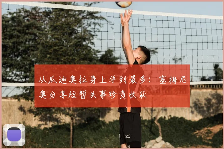 从瓜迪奥拉身上学到最多：塞梅尼奥分享短暂共事珍贵收获