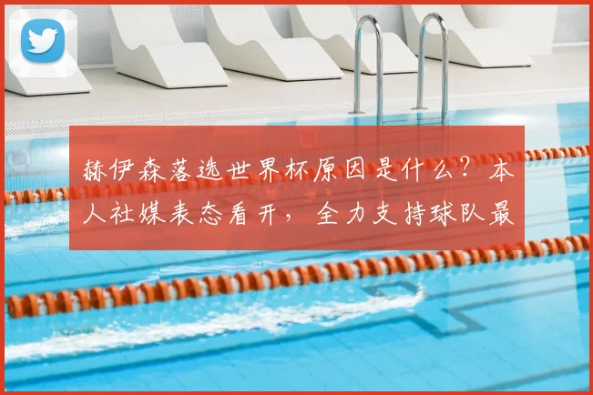赫伊森落选世界杯原因是什么？本人社媒表态看开，全力支持球队最新动态解读