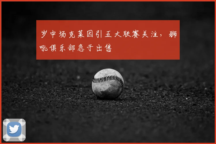岁中场克莱因引五大联赛关注，狮吼俱乐部急于出售