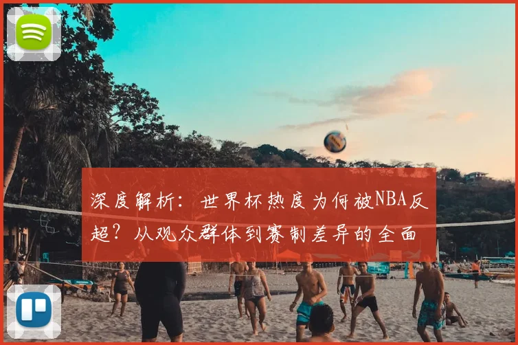 深度解析:世界杯热度为何被NBA反超?从观众群体到赛制差异的全面对比