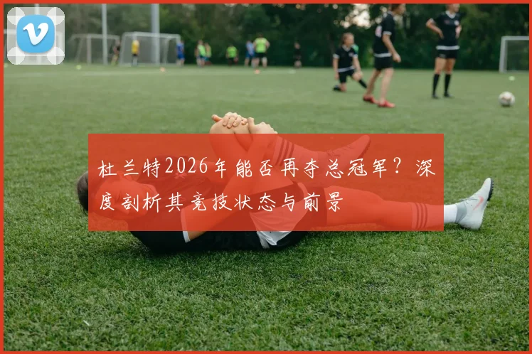 杜兰特2026年能否再夺总冠军？深度剖析其竞技状态与前景