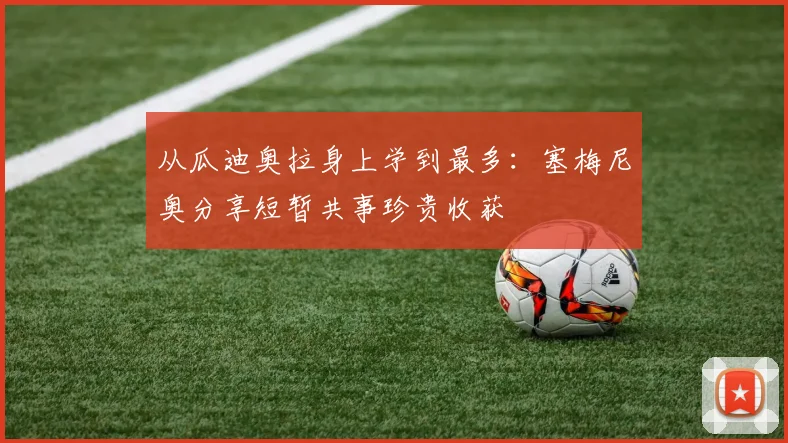 从瓜迪奥拉身上学到最多：塞梅尼奥分享短暂共事珍贵收获