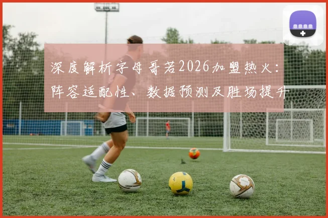 深度解析字母哥若2026加盟热火：阵容适配性、数据预测及胜场提升空间